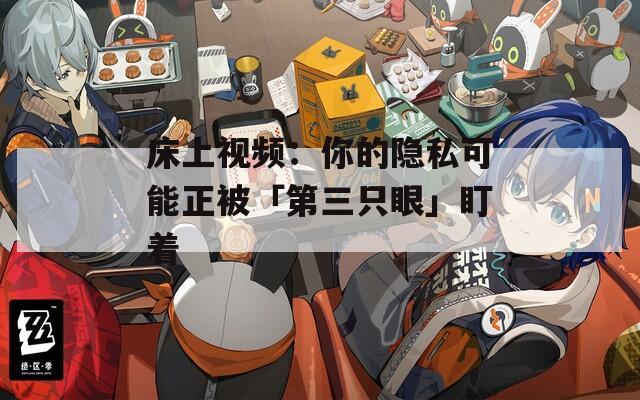 床上视频：你的隐私可能正被「第三只眼」盯着  第1张