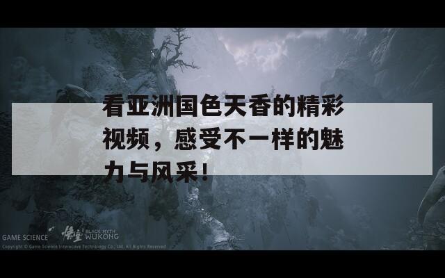 看亚洲国色天香的精彩视频，感受不一样的魅力与风采！