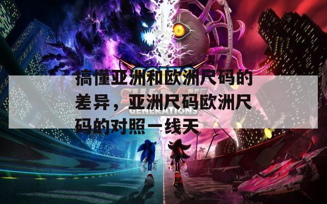 搞懂亚洲和欧洲尺码的差异，亚洲尺码欧洲尺码的对照一线天  第1张
