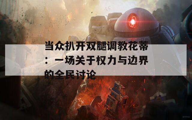 当众扒开双腿调教花蒂：一场关于权力与边界的全民讨论  第1张
