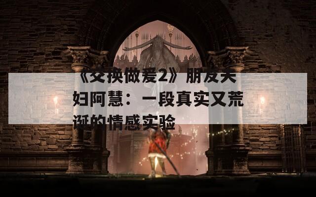 《交换做爰2》朋友夫妇阿慧：一段真实又荒诞的情感实验  第1张