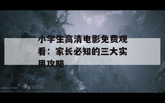 小学生高清电影免费观看：家长必知的三大实用攻略  第1张