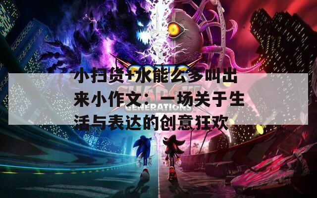 小扫货+水能么多叫出来小作文：一场关于生活与表达的创意狂欢