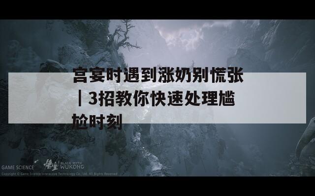 宫宴时遇到涨奶别慌张｜3招教你快速处理尴尬时刻