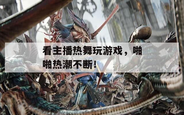 看主播热舞玩游戏，啪啪热潮不断！  第1张