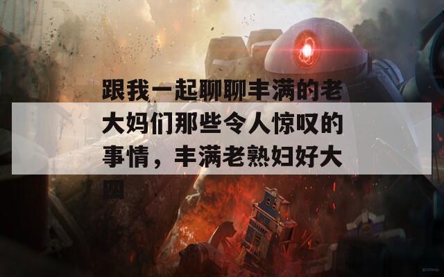跟我一起聊聊丰满的老大妈们那些令人惊叹的事情，丰满老熟妇好大四  第1张