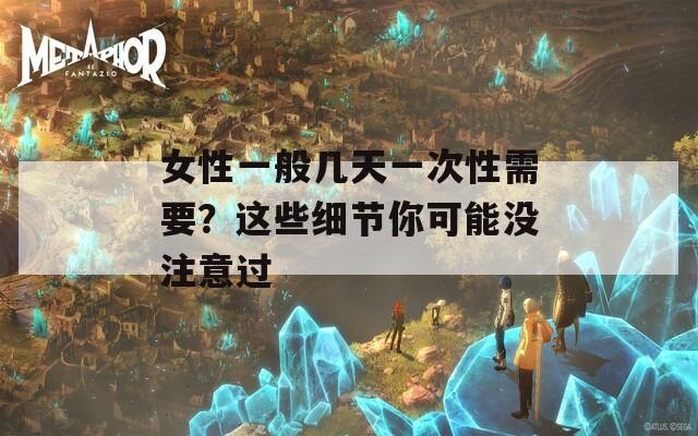 女性一般几天一次性需要？这些细节你可能没注意过