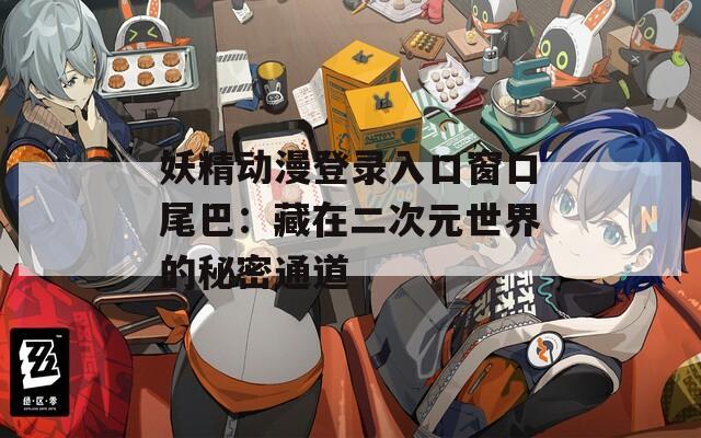 妖精动漫登录入口窗口尾巴：藏在二次元世界的秘密通道