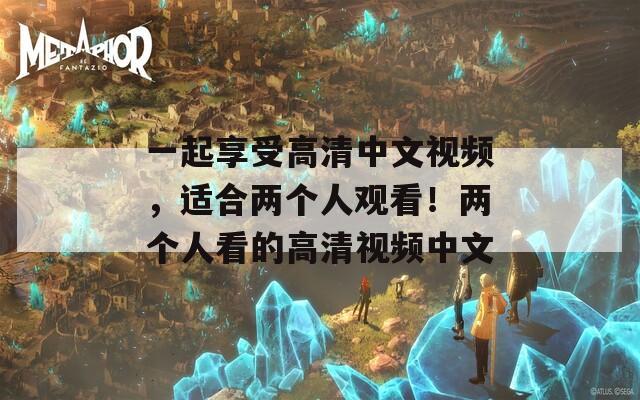 一起享受高清中文视频，适合两个人观看！两个人看的高清视频中文  第1张