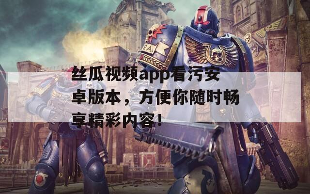 丝瓜视频app看污安卓版本，方便你随时畅享精彩内容！