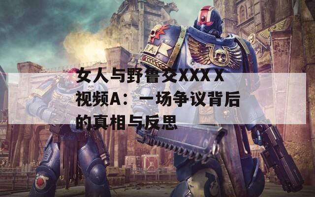 女人与野鲁交XXXⅩ视频A：一场争议背后的真相与反思  第1张