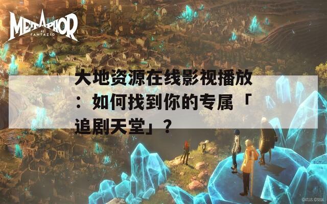 大地资源在线影视播放：如何找到你的专属「追剧天堂」？  第1张