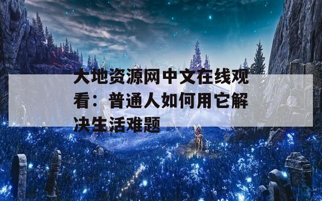 大地资源网中文在线观看：普通人如何用它解决生活难题