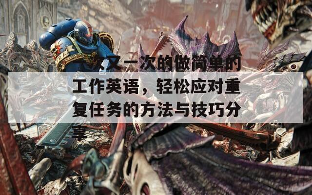 一次又一次的做简单的工作英语，轻松应对重复任务的方法与技巧分享