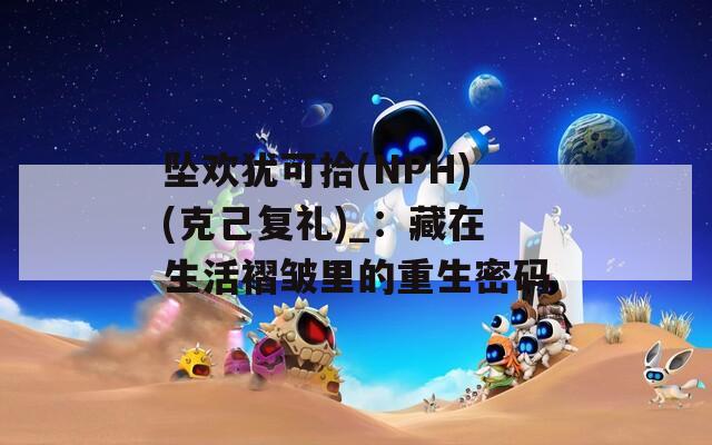 坠欢犹可拾(NPH)(克己复礼)_：藏在生活褶皱里的重生密码  第1张