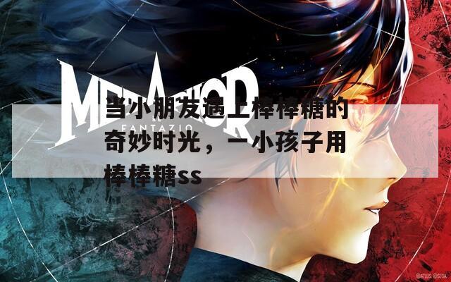 当小朋友遇上棒棒糖的奇妙时光，一小孩子用棒棒糖ss  第1张