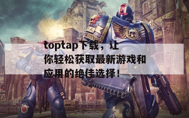 toptap下载，让你轻松获取最新游戏和应用的绝佳选择！