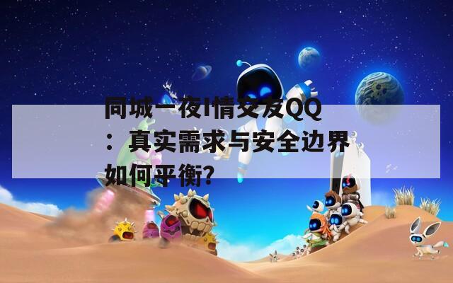 同城一夜I情交友QQ：真实需求与安全边界如何平衡？  第1张