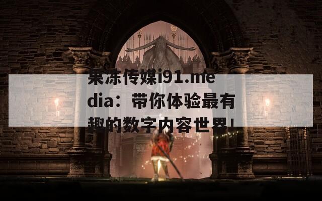果冻传媒i91.media：带你体验最有趣的数字内容世界！