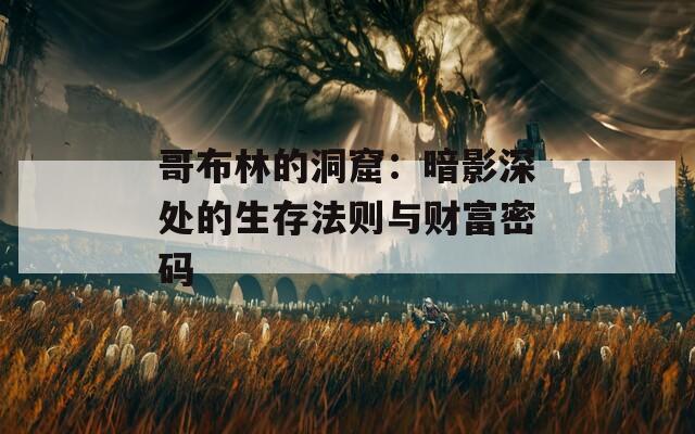 哥布林的洞窟：暗影深处的生存法则与财富密码  第1张