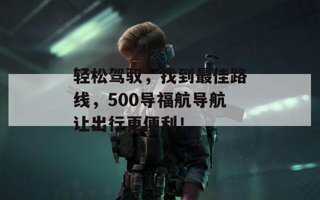 轻松驾驭，找到最佳路线，500导福航导航让出行更便利！  第1张