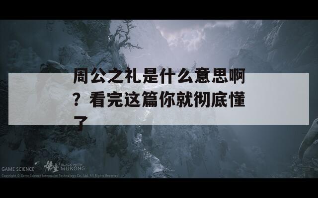 周公之礼是什么意思啊？看完这篇你就彻底懂了  第1张