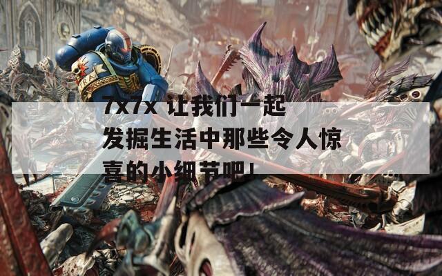 7x7x 让我们一起发掘生活中那些令人惊喜的小细节吧！