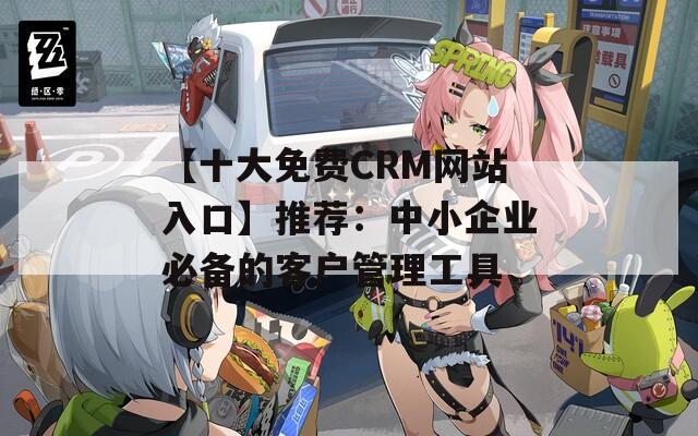 【十大免费CRM网站入口】推荐：中小企业必备的客户管理工具