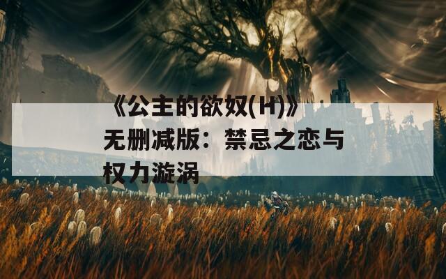 《公主的欲奴(H)》无删减版：禁忌之恋与权力漩涡  第1张