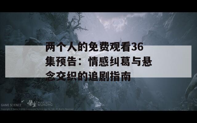 两个人的免费观看36集预告：情感纠葛与悬念交织的追剧指南  第1张
