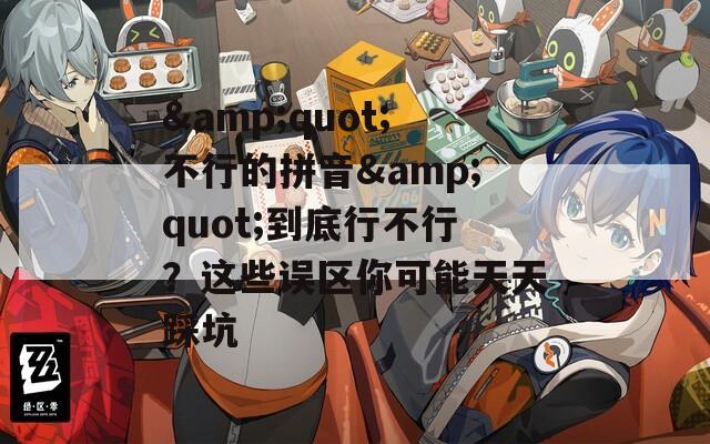 &amp;quot;不行的拼音&amp;quot;到底行不行？这些误区你可能天天踩坑  第1张