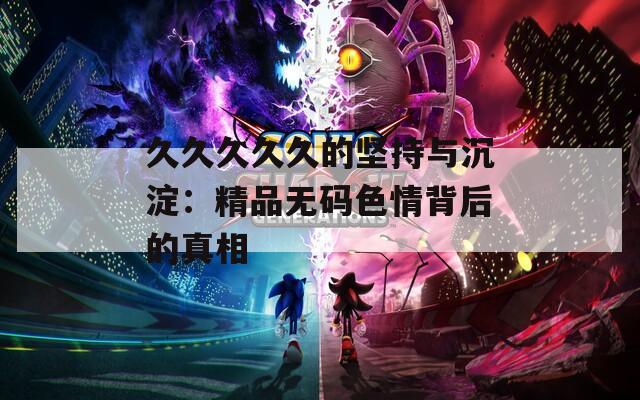 久久久久久的坚持与沉淀：精品无码色情背后的真相  第1张