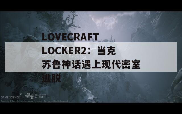 LOVECRAFT LOCKER2：当克苏鲁神话遇上现代密室逃脱  第1张