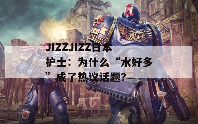 JIZZJIZZ日本护士：为什么“水好多”成了热议话题？