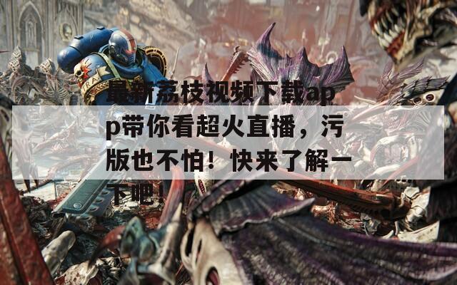 最新荔枝视频下载app带你看超火直播，污版也不怕！快来了解一下吧！  第1张