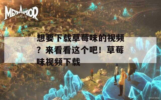 想要下载草莓味的视频？来看看这个吧！草莓味视频下载