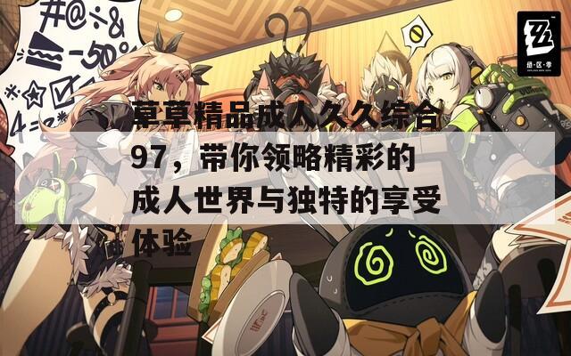 草草精品成人久久综合97，带你领略精彩的成人世界与独特的享受体验  第1张