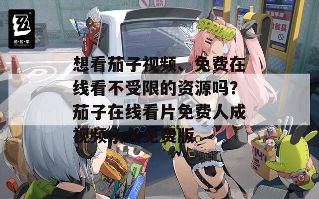 想看茄子视频、免费在线看不受限的资源吗？茄子在线看片免费人成视频永久免费版  第1张