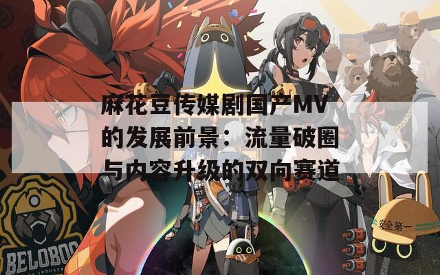 麻花豆传媒剧国产MV的发展前景：流量破圈与内容升级的双向赛道