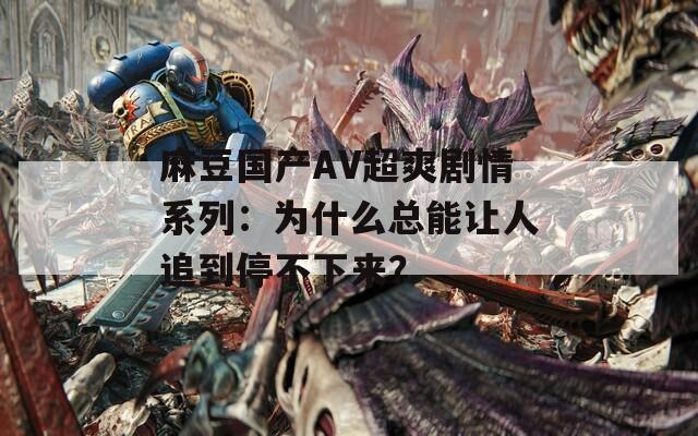 麻豆国产AV超爽剧情系列：为什么总能让人追到停不下来？