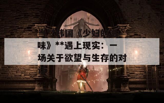 当**韩国《少妇的滋味》**遇上现实：一场关于欲望与生存的对话  第1张