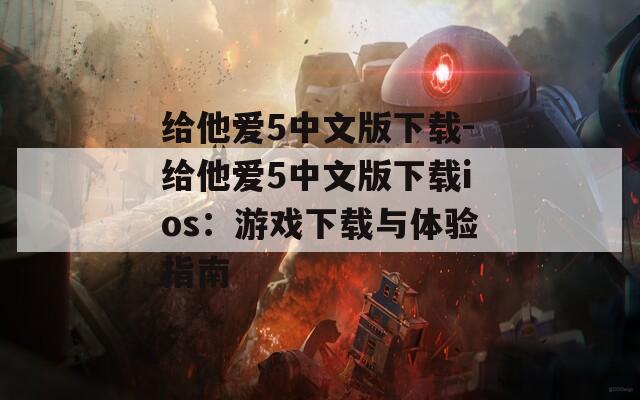 给他爱5中文版下载-给他爱5中文版下载ios：游戏下载与体验指南