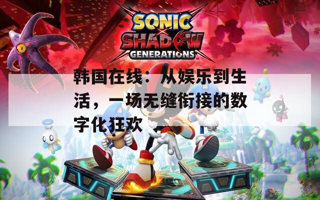 韩国在线：从娱乐到生活，一场无缝衔接的数字化狂欢