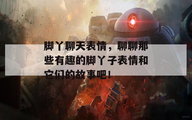 脚丫聊天表情，聊聊那些有趣的脚丫子表情和它们的故事吧！