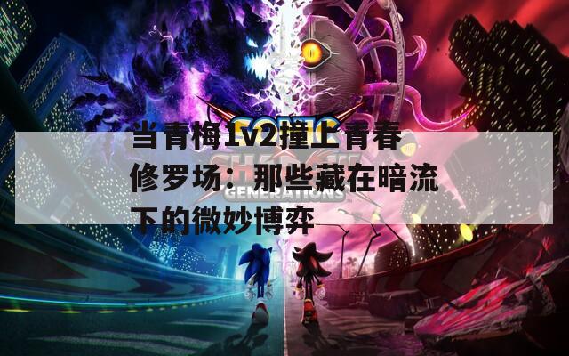 当青梅1v2撞上青春修罗场：那些藏在暗流下的微妙博弈