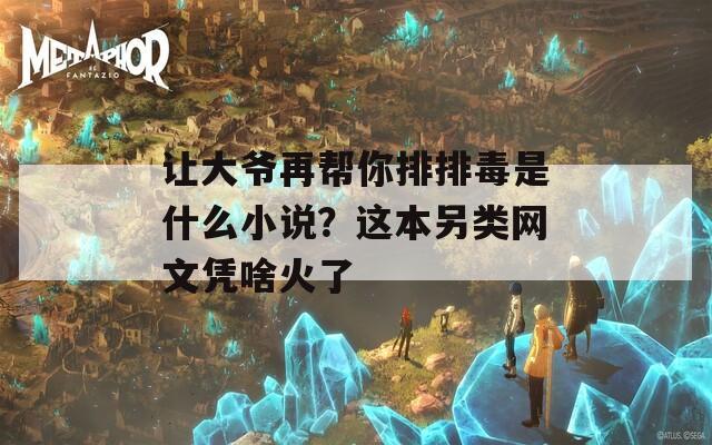 让大爷再帮你排排毒是什么小说？这本另类网文凭啥火了  第1张