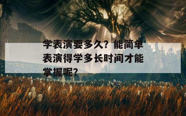 学表演要多久？能简单表演得学多长时间才能掌握呢？  第1张