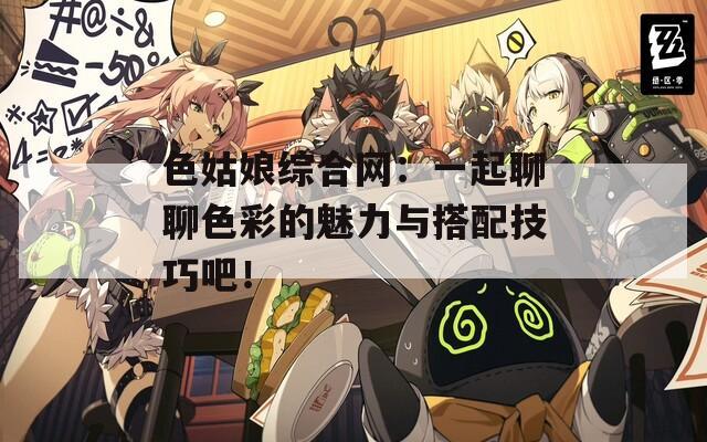 色姑娘综合网：一起聊聊色彩的魅力与搭配技巧吧！