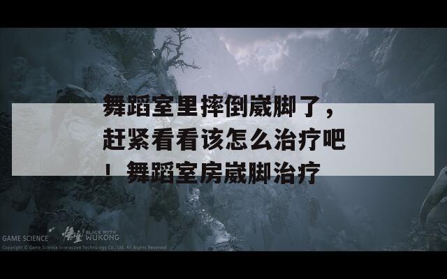舞蹈室里摔倒崴脚了，赶紧看看该怎么治疗吧！舞蹈室房崴脚治疗
