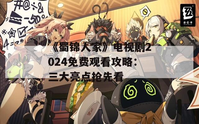 《蜀锦人家》电视剧2024免费观看攻略：三大亮点抢先看